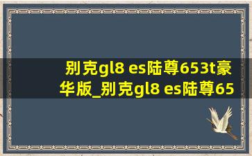 别克gl8 es陆尊653t豪华版_别克gl8 es陆尊653t豪华版2023款